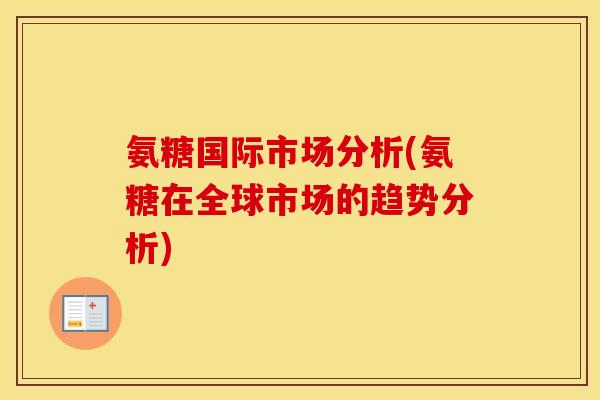氨糖国际市场分析(氨糖在全球市场的趋势分析) 氨糖国际市场分析(氨糖在全球市场的趋势分析)