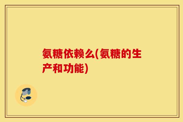 氨糖依赖么(氨糖的生产和功能) 氨糖依赖么(氨糖的生产和功能)