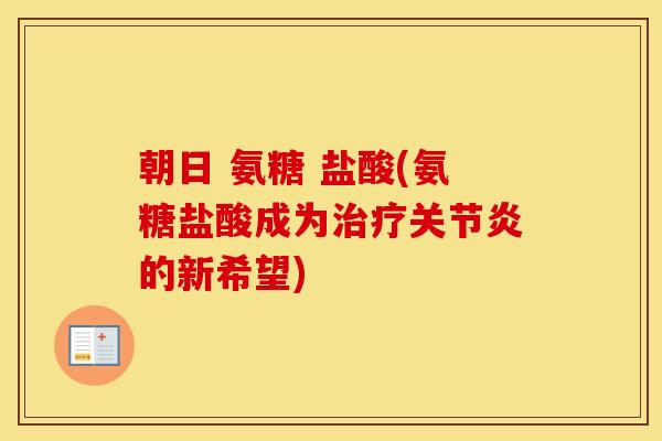 朝日 氨糖 盐酸(氨糖盐酸成为的新希望) 朝日 氨糖 盐酸(氨糖盐酸成为的新希望)
