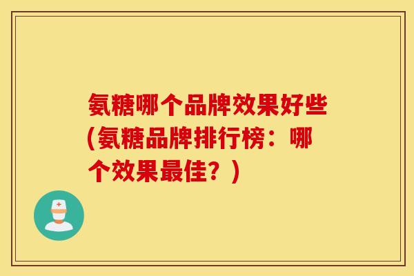 氨糖哪个品牌效果好些(氨糖品牌排行榜：哪个效果佳？)