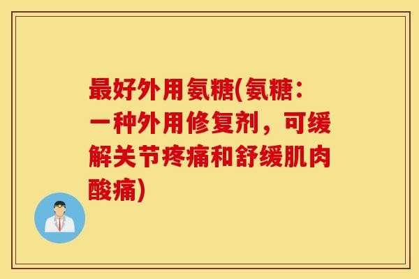 好外用氨糖(氨糖:一种外用修复剂,可缓解关节和舒缓肌肉酸痛) 好外用氨糖(氨糖:一种外用修复剂,可缓解关节和舒缓肌肉酸痛)