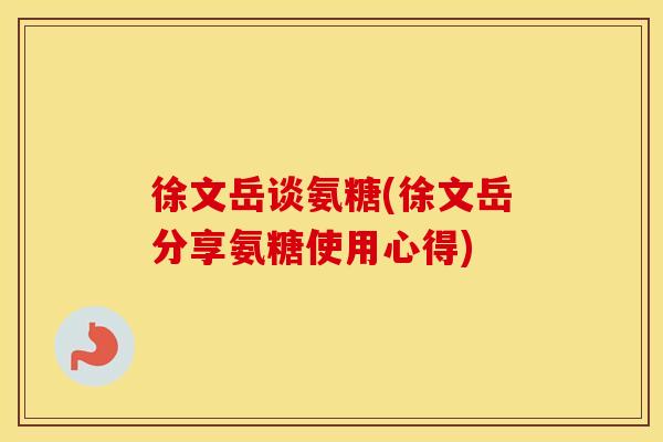 徐文岳谈氨糖(徐文岳分享氨糖使用心得) 徐文岳谈氨糖(徐文岳分享氨糖使用心得)