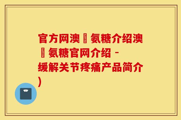 官方网澳汌氨糖介绍澳汌氨糖官网介绍 - 缓解关节产品简介) 官方网澳汌氨糖介绍澳汌氨糖官网介绍 - 缓解关节产品简介)