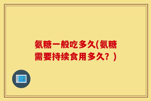 氨糖一般吃多久(氨糖需要持续食用多久?) 氨糖一般吃多久(氨糖需要持续食用多久?)