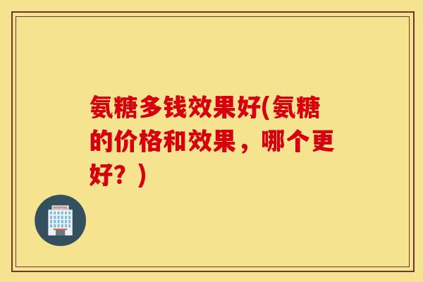 氨糖多钱效果好(氨糖的价格和效果,哪个更好?) 氨糖多钱效果好(氨糖的价格和效果,哪个更好?)