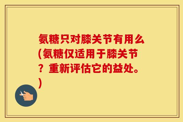 氨糖只对膝关节有用么(氨糖仅适用于膝关节?重新评估它的益处。) 氨糖只对膝关节有用么(氨糖仅适用于膝关节?重新评估它的益处。)