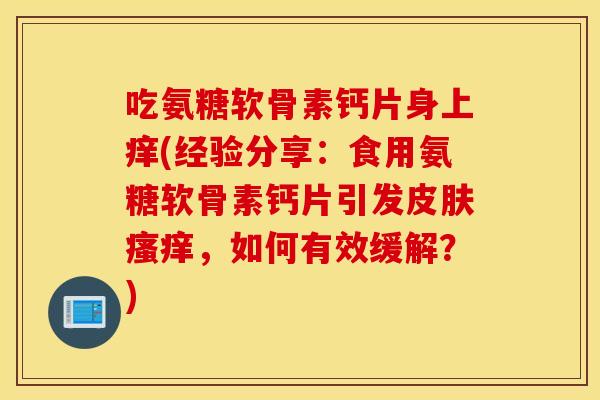 吃氨糖软骨素钙片身上痒(经验分享:食用氨糖软骨素钙片引发,如何有效缓解?) 吃氨糖软骨素钙片身上痒(经验分享:食用氨糖软骨素钙片引发,如何有效缓解?)