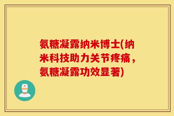 氨糖凝露纳米博士(纳米科技助力关节,氨糖凝露功效显著) 氨糖凝露纳米博士(纳米科技助力关节,氨糖凝露功效显著)