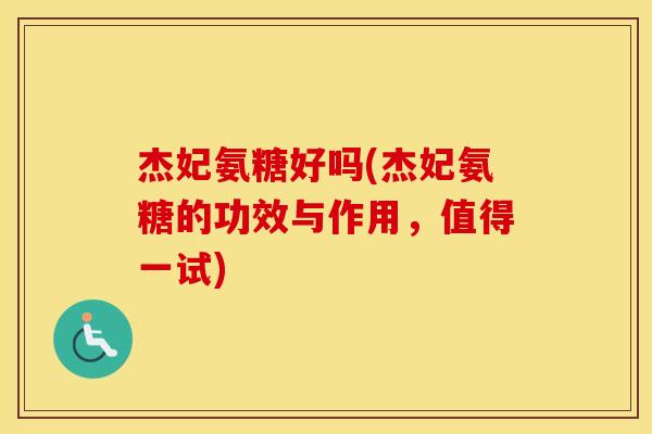 杰妃氨糖好吗(杰妃氨糖的功效与作用,值得一试) 杰妃氨糖好吗(杰妃氨糖的功效与作用,值得一试)