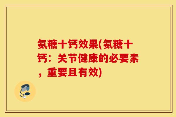 氨糖十钙效果(氨糖十钙：关节健康的必要素，重要且有效)