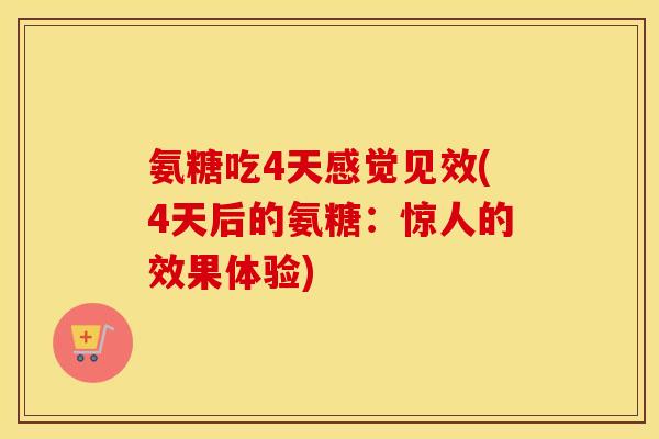 氨糖吃4天感觉见效(4天后的氨糖:惊人的效果体验) 氨糖吃4天感觉见效(4天后的氨糖:惊人的效果体验)
