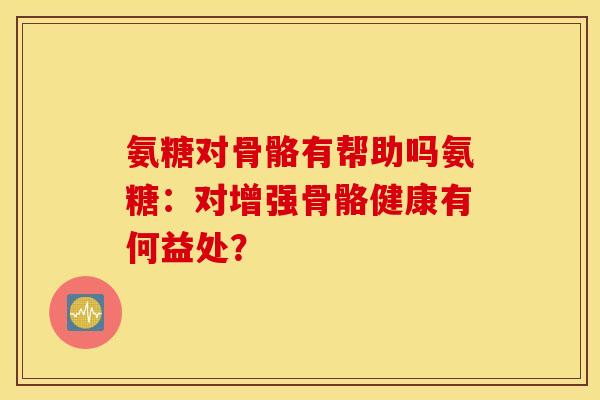 氨糖对骨骼有帮助吗氨糖:对增强骨骼健康有何益处? 氨糖对骨骼有帮助吗氨糖:对增强骨骼健康有何益处?