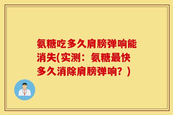 氨糖吃多久肩膀弹响能消失(实测：氨糖快多久消除肩膀弹响？)