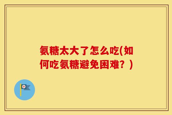 氨糖太大了怎么吃(如何吃氨糖避免困难?) 氨糖太大了怎么吃(如何吃氨糖避免困难?)