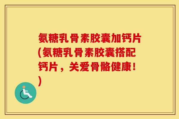 氨糖乳骨素胶囊加钙片(氨糖乳骨素胶囊搭配钙片,关爱骨骼健康!) 氨糖乳骨素胶囊加钙片(氨糖乳骨素胶囊搭配钙片,关爱骨骼健康!)