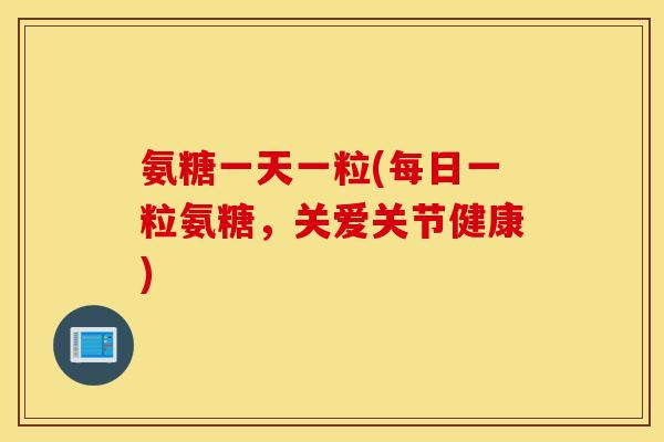 氨糖一天一粒(每日一粒氨糖,关爱关节健康) 氨糖一天一粒(每日一粒氨糖,关爱关节健康)