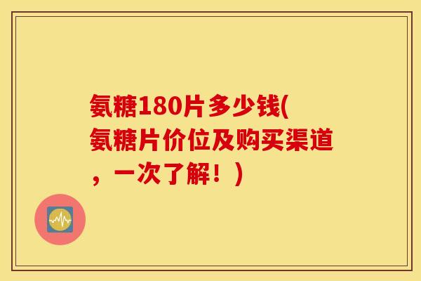 氨糖180片多少钱(氨糖片价位及购买渠道，一次了解！)