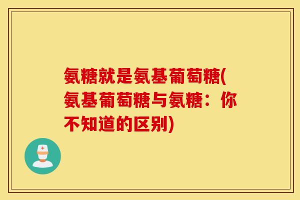 氨糖就是氨基葡萄糖(氨基葡萄糖与氨糖:你不知道的区别) 氨糖就是氨基葡萄糖(氨基葡萄糖与氨糖:你不知道的区别)