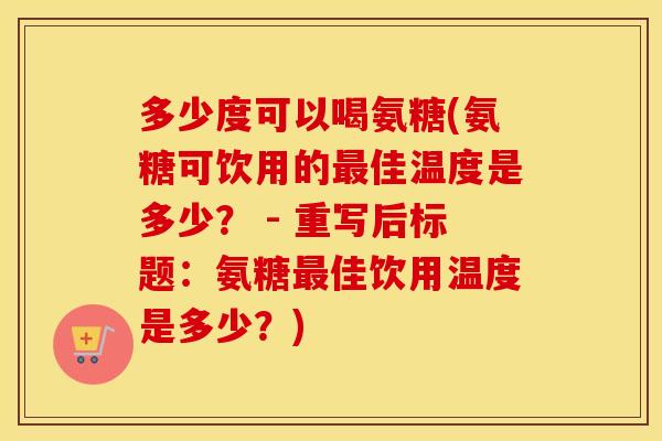 多少度可以喝氨糖(氨糖可饮用的佳温度是多少? - 重写后标题:氨糖佳饮用温度是多少?) 多少度可以喝氨糖(氨糖可饮用的佳温度是多少? - 重写后标题:氨糖佳饮用温度是多少?)
