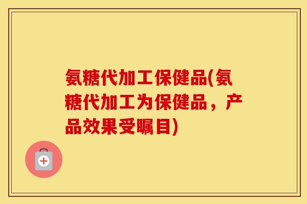 氨糖代加工保健品(氨糖代加工为保健品,产品效果受瞩目) 氨糖代加工保健品(氨糖代加工为保健品,产品效果受瞩目)
