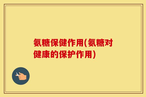 氨糖保健作用(氨糖对健康的保护作用) 氨糖保健作用(氨糖对健康的保护作用)