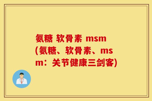氨糖 软骨素 msm(氨糖、软骨素、msm：关节健康三剑客)
