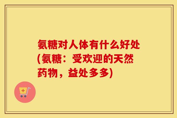 氨糖对人体有什么好处(氨糖：受欢迎的天然，益处多多)
