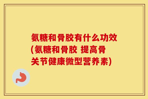 氨糖和骨胶有什么功效(氨糖和骨胶 提高骨关节健康微型营养素) 氨糖和骨胶有什么功效(氨糖和骨胶 提高骨关节健康微型营养素)