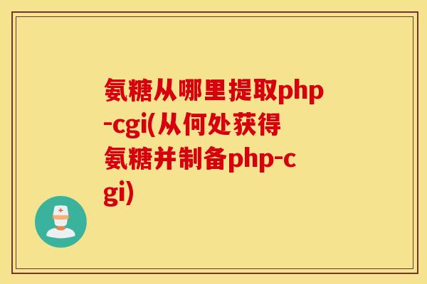 氨糖从哪里提取php-cgi(从何处获得氨糖并制备php-cgi)