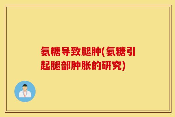 氨糖导致腿肿(氨糖引起腿部的研究)