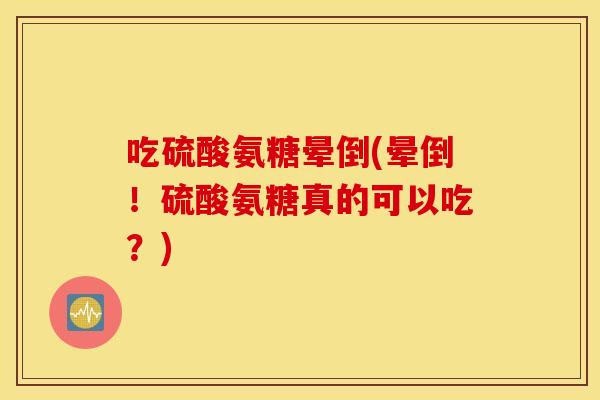 吃硫酸氨糖晕倒(晕倒！硫酸氨糖真的可以吃？)