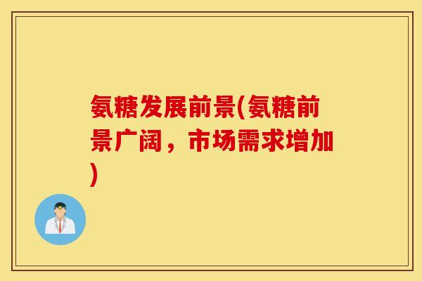 氨糖发展前景(氨糖前景广阔，市场需求增加)