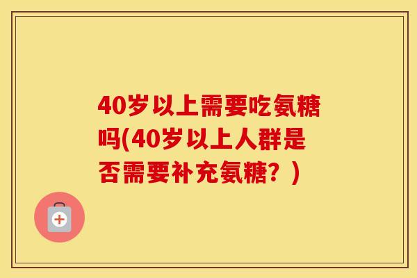 40岁以上需要吃氨糖吗(40岁以上人群是否需要补充氨糖?) 40岁以上需要吃氨糖吗(40岁以上人群是否需要补充氨糖?)