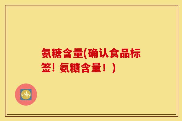 氨糖含量(确认食品标签! 氨糖含量!) 氨糖含量(确认食品标签! 氨糖含量!)