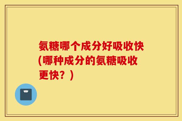 氨糖哪个成分好吸收快(哪种成分的氨糖吸收更快?) 氨糖哪个成分好吸收快(哪种成分的氨糖吸收更快?)