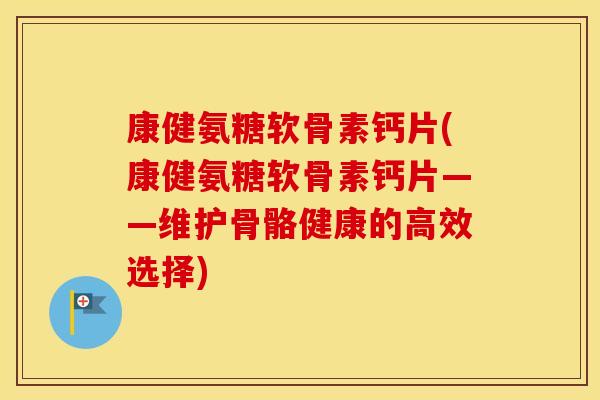 康健氨糖软骨素钙片(康健氨糖软骨素钙片——维护骨骼健康的高效选择) 康健氨糖软骨素钙片(康健氨糖软骨素钙片——维护骨骼健康的高效选择)