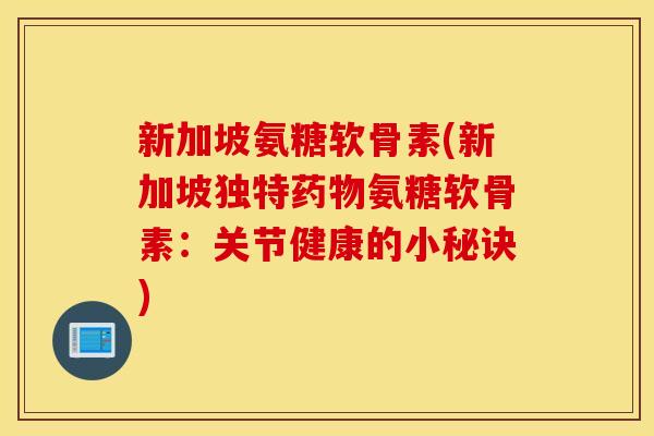 新加坡氨糖软骨素(新加坡独特氨糖软骨素:关节健康的小秘诀) 新加坡氨糖软骨素(新加坡独特氨糖软骨素:关节健康的小秘诀)