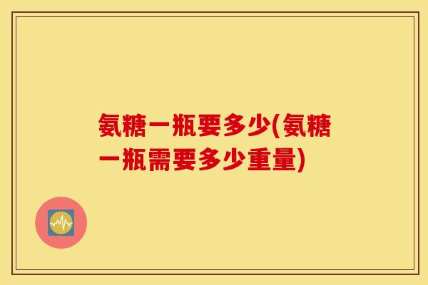 氨糖一瓶要多少(氨糖一瓶需要多少重量) 氨糖一瓶要多少(氨糖一瓶需要多少重量)