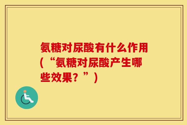 氨糖对尿酸有什么作用(“氨糖对尿酸产生哪些效果?”) 氨糖对尿酸有什么作用(“氨糖对尿酸产生哪些效果?”)