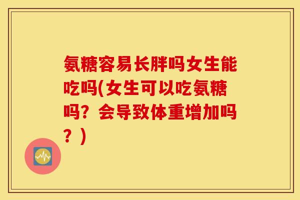 氨糖容易长胖吗女生能吃吗(女生可以吃氨糖吗?会导致体重增加吗?) 氨糖容易长胖吗女生能吃吗(女生可以吃氨糖吗?会导致体重增加吗?)