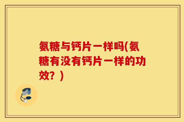 氨糖与钙片一样吗(氨糖有没有钙片一样的功效?) 氨糖与钙片一样吗(氨糖有没有钙片一样的功效?)