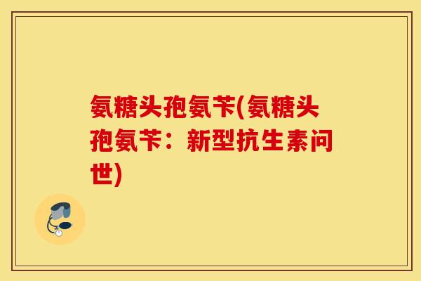 氨糖头孢氨苄(氨糖头孢氨苄：新型抗生素问世)