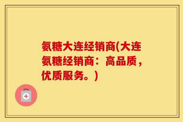 氨糖大连经销商(大连氨糖经销商:高品质,优质服务。) 氨糖大连经销商(大连氨糖经销商:高品质,优质服务。)