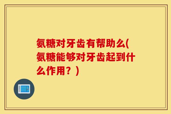 氨糖对牙齿有帮助么(氨糖能够对牙齿起到什么作用?) 氨糖对牙齿有帮助么(氨糖能够对牙齿起到什么作用?)