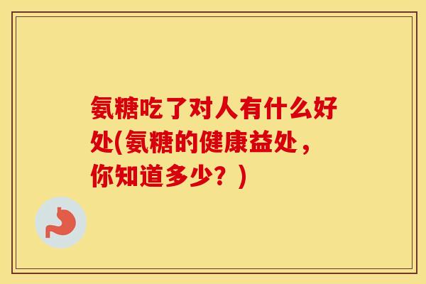 氨糖吃了对人有什么好处(氨糖的健康益处,你知道多少?) 氨糖吃了对人有什么好处(氨糖的健康益处,你知道多少?)