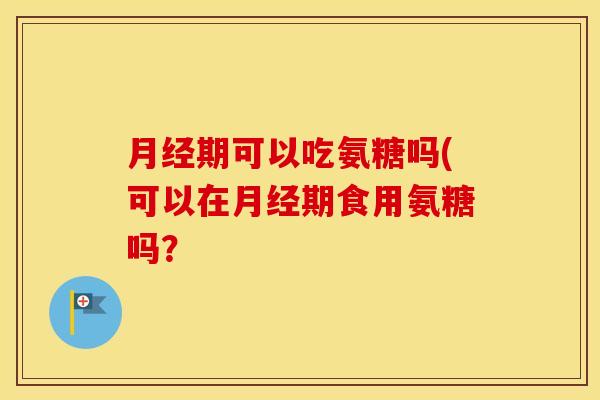 期可以吃氨糖吗(可以在期食用氨糖吗？