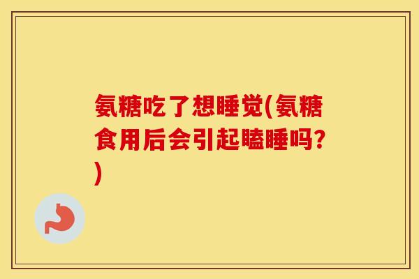 氨糖吃了想睡觉(氨糖食用后会引起瞌睡吗?) 氨糖吃了想睡觉(氨糖食用后会引起瞌睡吗?)