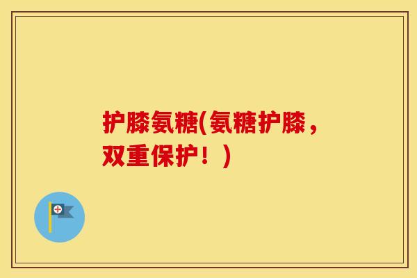 护膝氨糖(氨糖护膝,双重保护!) 护膝氨糖(氨糖护膝,双重保护!)