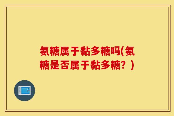 氨糖属于黏多糖吗(氨糖是否属于黏多糖?) 氨糖属于黏多糖吗(氨糖是否属于黏多糖?)