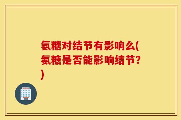 氨糖对结节有影响么(氨糖是否能影响结节?) 氨糖对结节有影响么(氨糖是否能影响结节?)